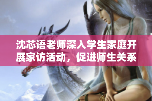 沈芯语老师深入学生家庭开展家访活动，促进师生关系交流