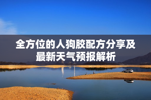 全方位的人狗胶配方分享及最新天气预报解析