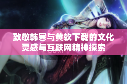 致敬韩寒与黄软下载的文化灵感与互联网精神探索