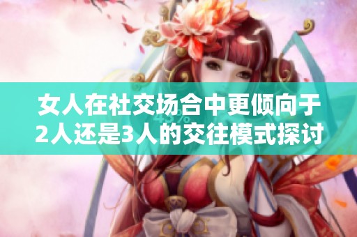 女人在社交场合中更倾向于2人还是3人的交往模式探讨