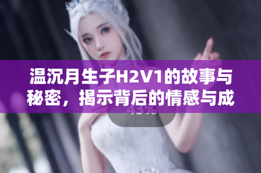 温沉月生子H2V1的故事与秘密，揭示背后的情感与成长