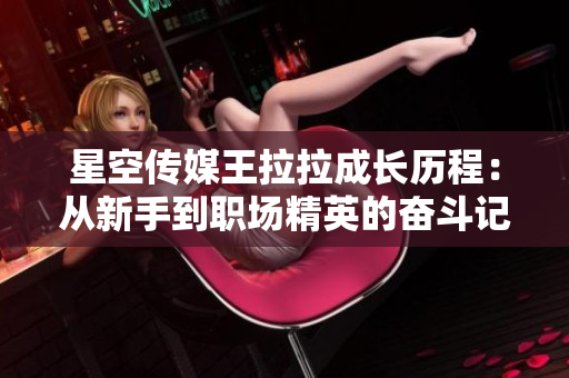 星空传媒王拉拉成长历程：从新手到职场精英的奋斗记
