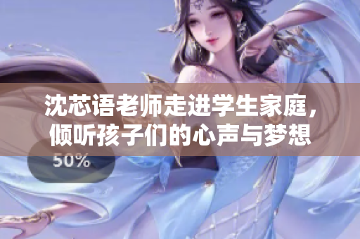 沈芯语老师走进学生家庭，倾听孩子们的心声与梦想