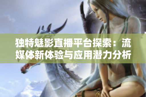 独特魅影直播平台探索：流媒体新体验与应用潜力分析