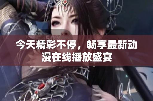 今天精彩不停，畅享最新动漫在线播放盛宴