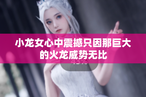 小龙女心中震撼只因那巨大的火龙威势无比