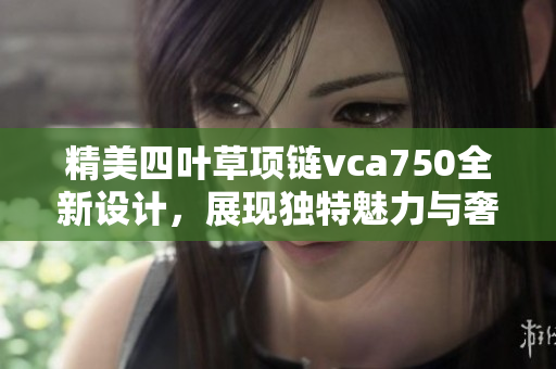 精美四叶草项链vca750全新设计，展现独特魅力与奢华风格