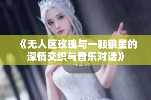 《无人区玫瑰与一颗狼星的深情交织与音乐对话》
