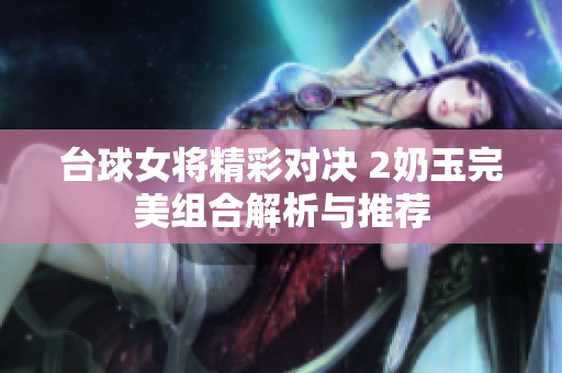 台球女将精彩对决 2奶玉完美组合解析与推荐