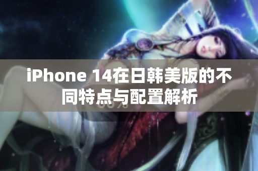 iPhone 14在日韩美版的不同特点与配置解析