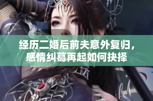 经历二婚后前夫意外复归，感情纠葛再起如何抉择