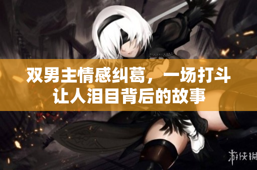双男主情感纠葛，一场打斗让人泪目背后的故事