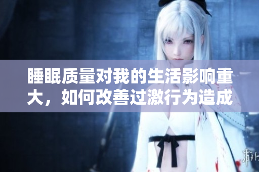 睡眠质量对我的生活影响重大，如何改善过激行为造成的困扰