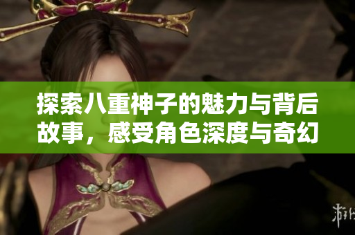 探索八重神子的魅力与背后故事，感受角色深度与奇幻冒险