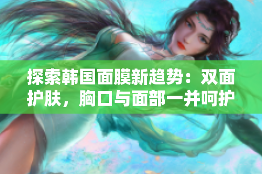 探索韩国面膜新趋势：双面护肤，胸口与面部一并呵护