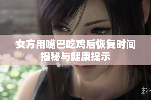 女方用嘴巴吃鸡后恢复时间揭秘与健康提示