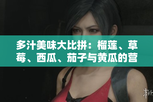 多汁美味大比拼：榴莲、草莓、西瓜、茄子与黄瓜的营养解读