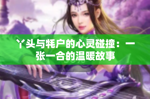 丫头与牦户的心灵碰撞：一张一合的温暖故事