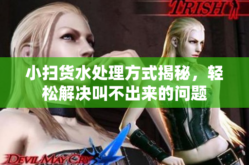 小扫货水处理方式揭秘，轻松解决叫不出来的问题