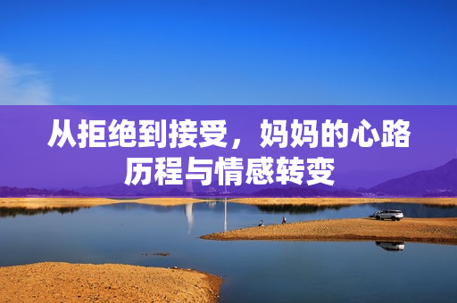 从拒绝到接受，妈妈的心路历程与情感转变