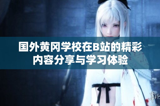 国外黄冈学校在B站的精彩内容分享与学习体验