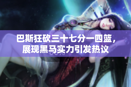 巴斯狂砍三十七分一四篮，展现黑马实力引发热议