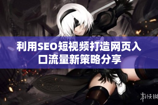 利用SEO短视频打造网页入口流量新策略分享