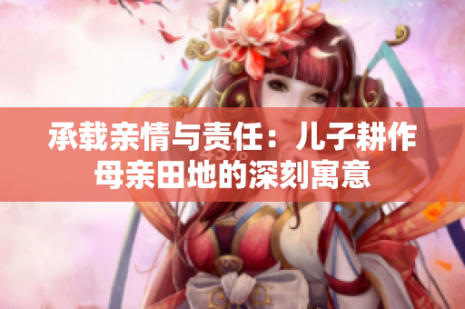 承载亲情与责任：儿子耕作母亲田地的深刻寓意