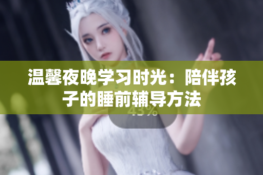 温馨夜晚学习时光：陪伴孩子的睡前辅导方法