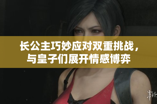 长公主巧妙应对双重挑战，与皇子们展开情感博弈