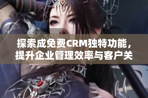 探索成免费CRM独特功能，提升企业管理效率与客户关系