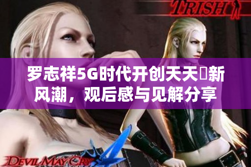 罗志祥5G时代开创天天奭新风潮，观后感与见解分享