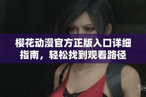 樱花动漫官方正版入口详细指南，轻松找到观看路径