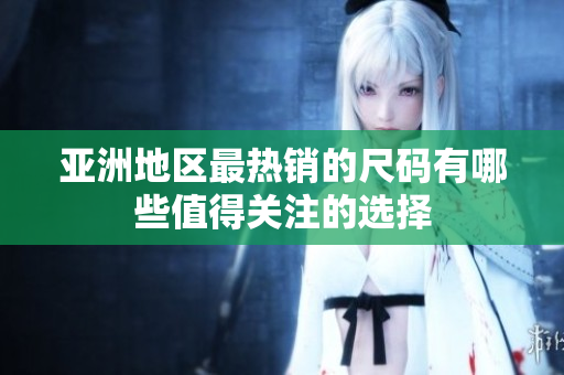 亚洲地区最热销的尺码有哪些值得关注的选择