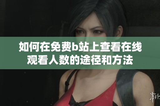 如何在免费b站上查看在线观看人数的途径和方法