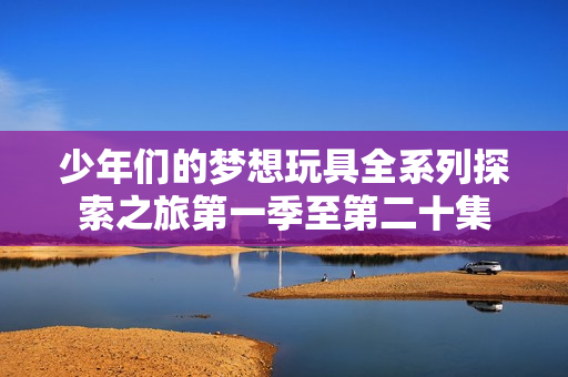 少年们的梦想玩具全系列探索之旅第一季至第二十集