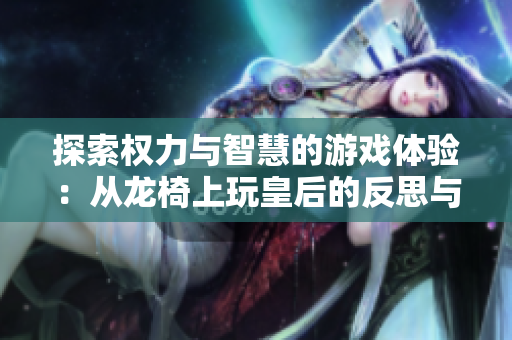 探索权力与智慧的游戏体验：从龙椅上玩皇后的反思与启发