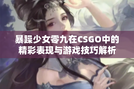 暴躁少女零九在CSGO中的精彩表现与游戏技巧解析