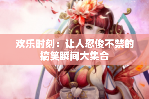 欢乐时刻：让人忍俊不禁的搞笑瞬间大集合