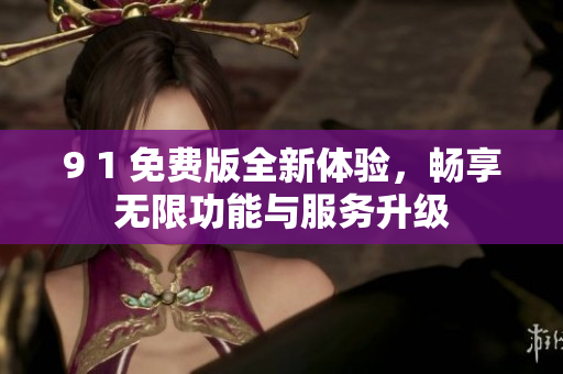 9 1 免费版全新体验，畅享无限功能与服务升级