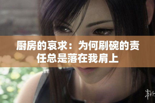 厨房的哀求：为何刷碗的责任总是落在我肩上