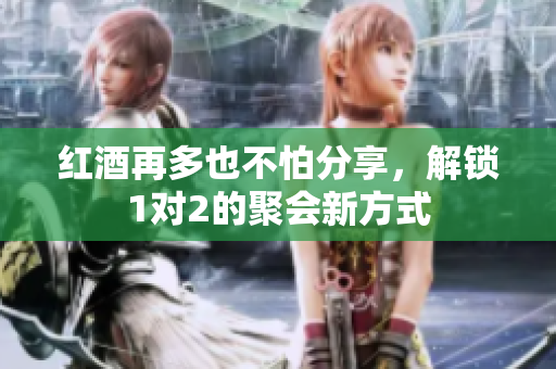 红酒再多也不怕分享，解锁1对2的聚会新方式