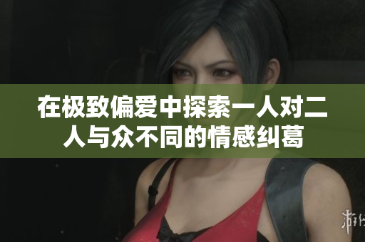 在极致偏爱中探索一人对二人与众不同的情感纠葛