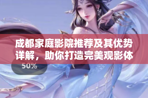 成都家庭影院推荐及其优势详解，助你打造完美观影体验