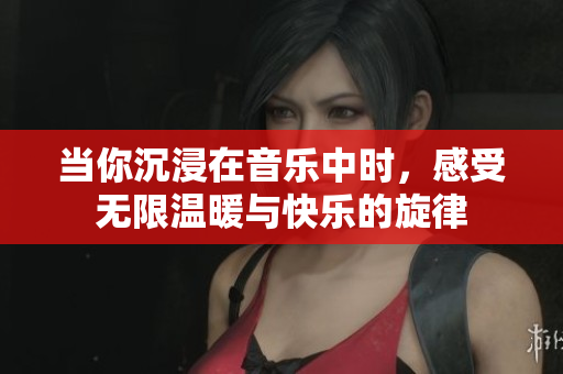 当你沉浸在音乐中时，感受无限温暖与快乐的旋律