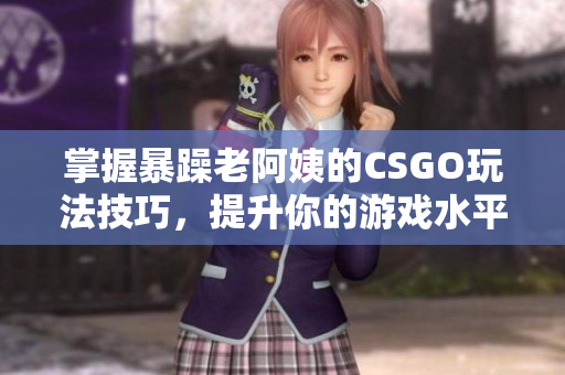 掌握暴躁老阿姨的CSGO玩法技巧，提升你的游戏水平