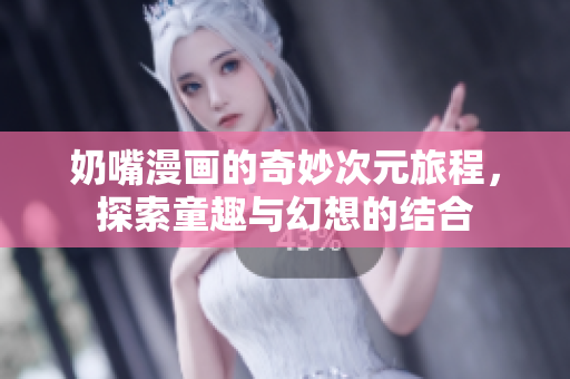 奶嘴漫画的奇妙次元旅程，探索童趣与幻想的结合