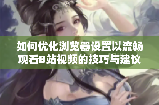 如何优化浏览器设置以流畅观看B站视频的技巧与建议