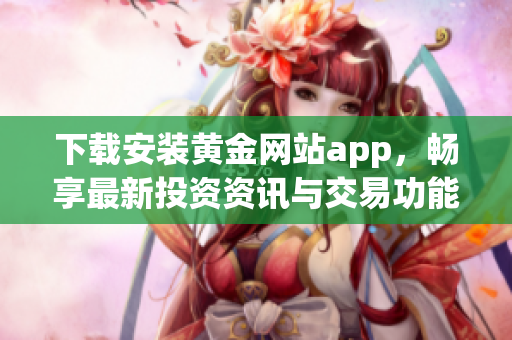 下载安装黄金网站app，畅享最新投资资讯与交易功能