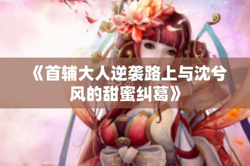 《首辅大人逆袭路上与沈兮风的甜蜜纠葛》